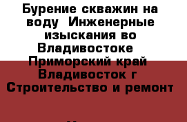 . Бурение скважин на воду. Инженерные изыскания во Владивостоке - Приморский край, Владивосток г. Строительство и ремонт » Услуги   . Приморский край